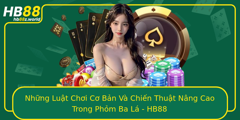 Những Luật Chơi Cơ Bản Và Chiến Thuật Nâng Cao Trong Phỏm Ba Lá - HB88
